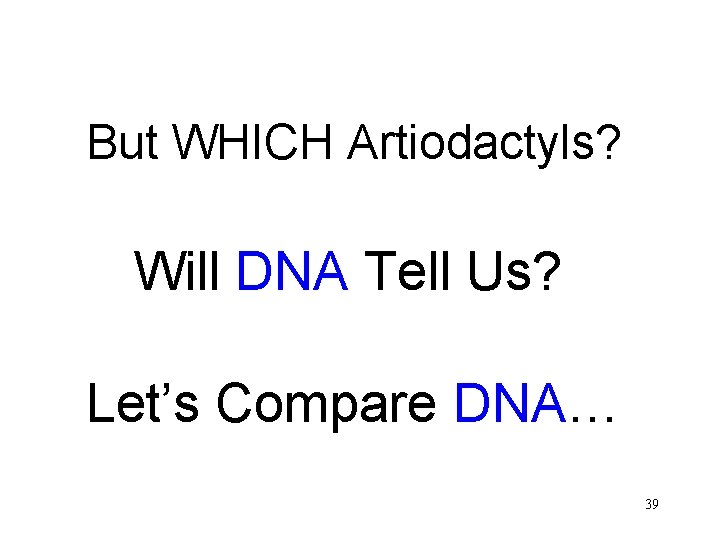 But WHICH Artiodactyls? Will DNA Tell Us? Let’s Compare DNA… 39 