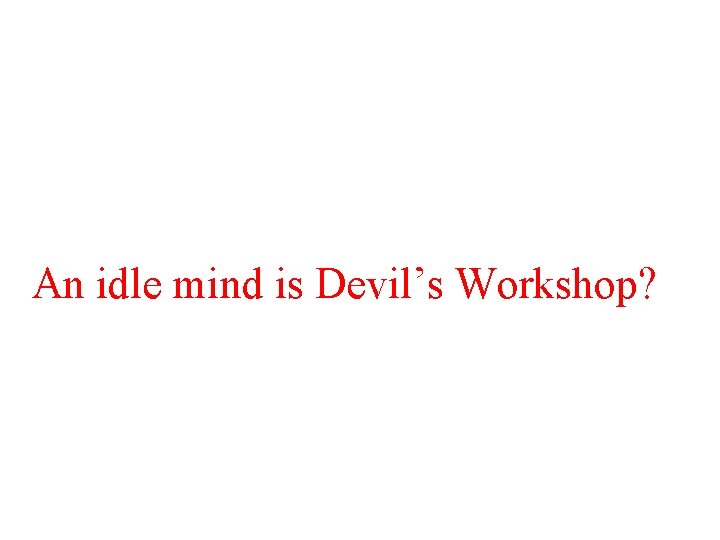 An idle mind is Devil’s Workshop? 
