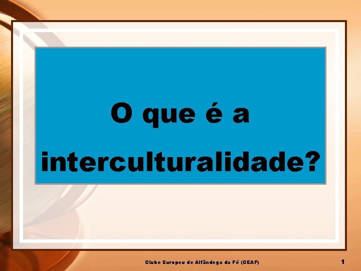O que é a interculturalidade? Clube Europeu de Alfândega da Fé (CEAF) 1 