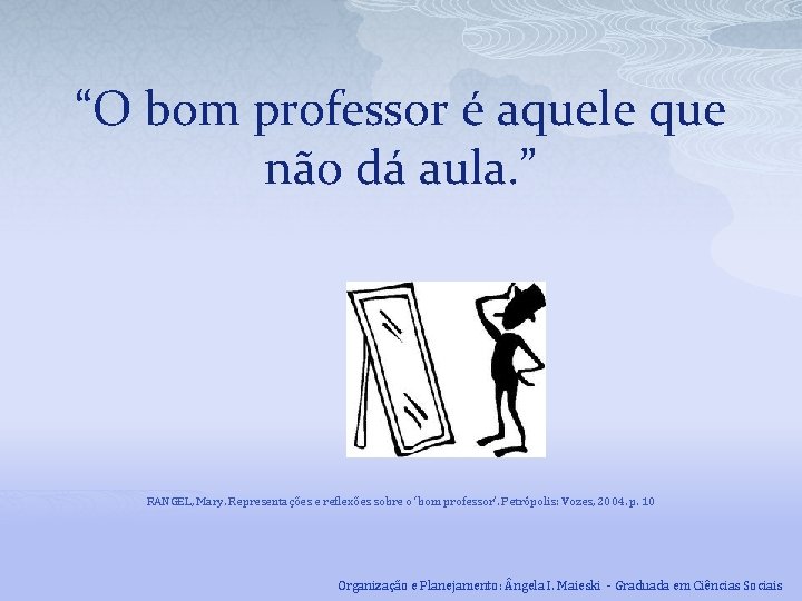 “O bom professor é aquele que não dá aula. ” RANGEL, Mary. Representações e