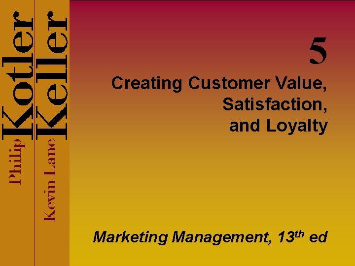 5 Creating Customer Value, Satisfaction, and Loyalty Marketing Management, 13 th ed 