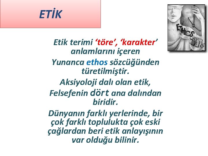 ETİK Etik terimi ‘töre’, ‘karakter’ anlamlarını içeren Yunanca ethos sözcüğünden türetilmiştir. Aksiyoloji dalı olan