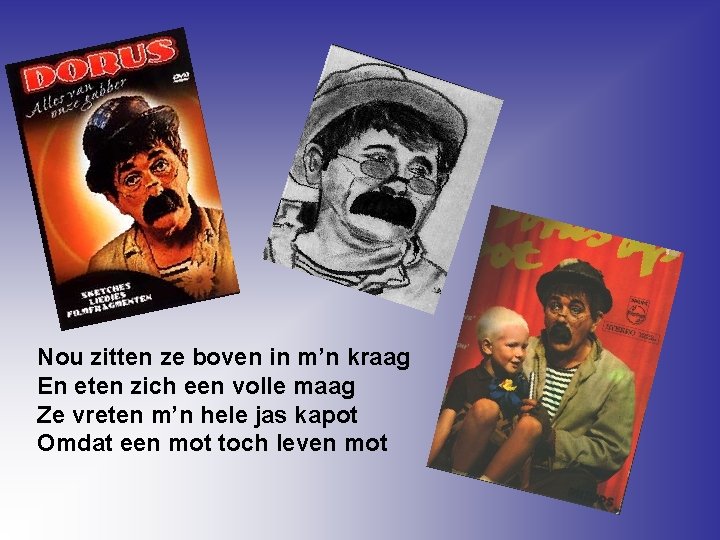 Nou zitten ze boven in m’n kraag En eten zich een volle maag Ze