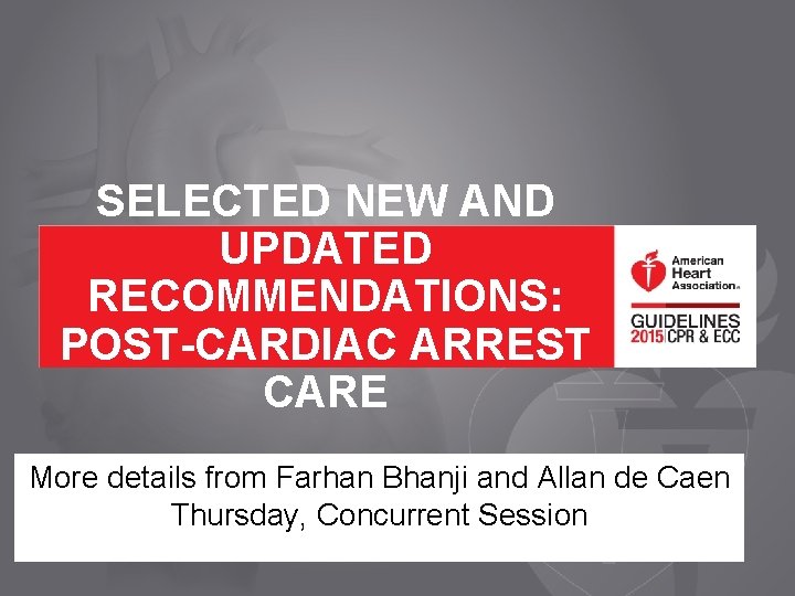 SELECTED NEW AND UPDATED RECOMMENDATIONS: POST-CARDIAC ARREST CARE More details from Farhan Bhanji and