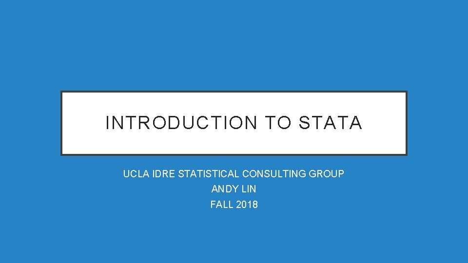 INTRODUCTION TO STATA UCLA IDRE STATISTICAL CONSULTING GROUP ANDY LIN FALL 2018 