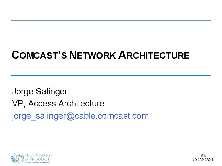 COMCAST’S NETWORK ARCHITECTURE Jorge Salinger VP, Access Architecture jorge_salinger@cable. comcast. com 