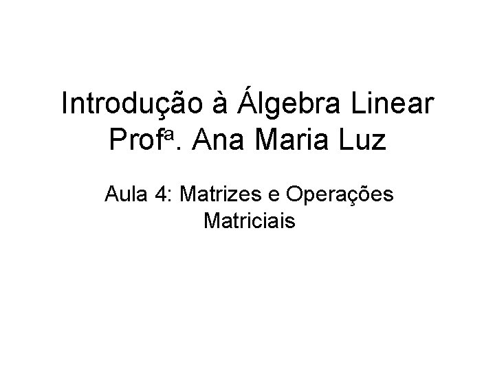 Introdução à Álgebra Linear Profa. Ana Maria Luz Aula 4: Matrizes e Operações Matriciais