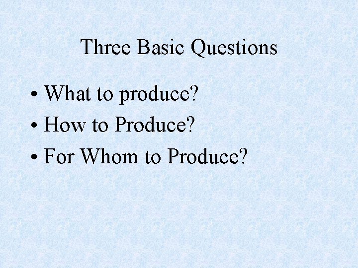 Three Basic Questions • What to produce? • How to Produce? • For Whom