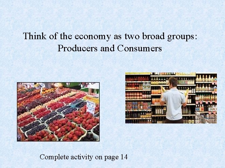 Think of the economy as two broad groups: Producers and Consumers Complete activity on