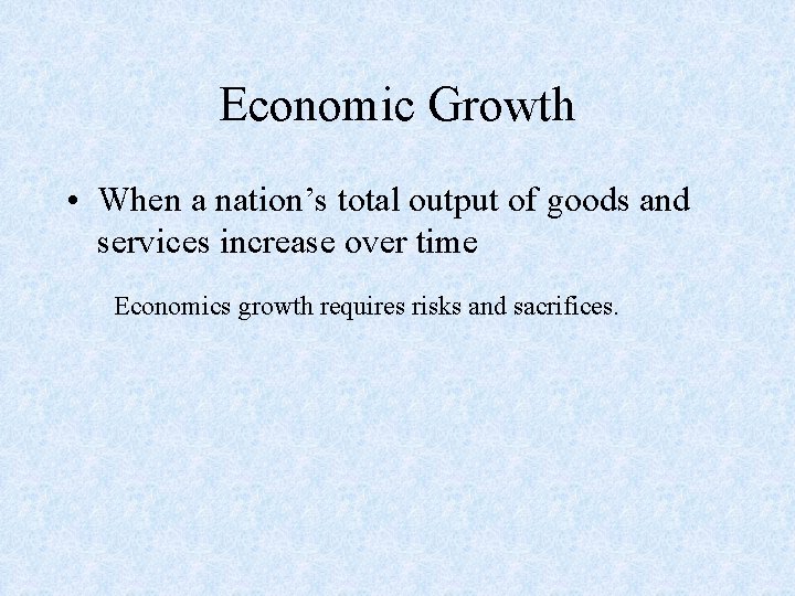 Economic Growth • When a nation’s total output of goods and services increase over