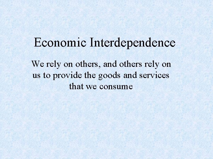 Economic Interdependence We rely on others, and others rely on us to provide the