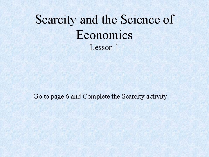 Scarcity and the Science of Economics Lesson 1 Go to page 6 and Complete