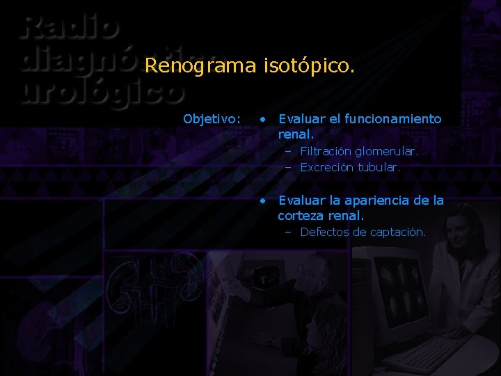 Renograma isotópico. Objetivo: • Evaluar el funcionamiento renal. – Filtración glomerular. – Excreción tubular.