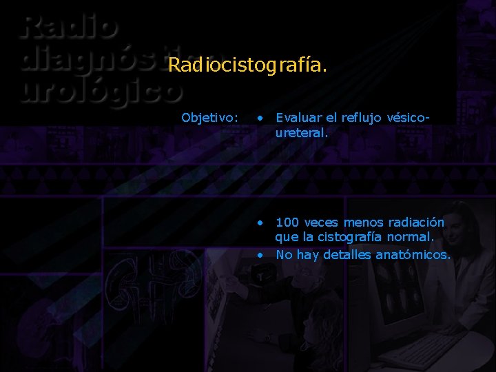 Radiocistografía. Objetivo: • Evaluar el reflujo vésicoureteral. • 100 veces menos radiación que la