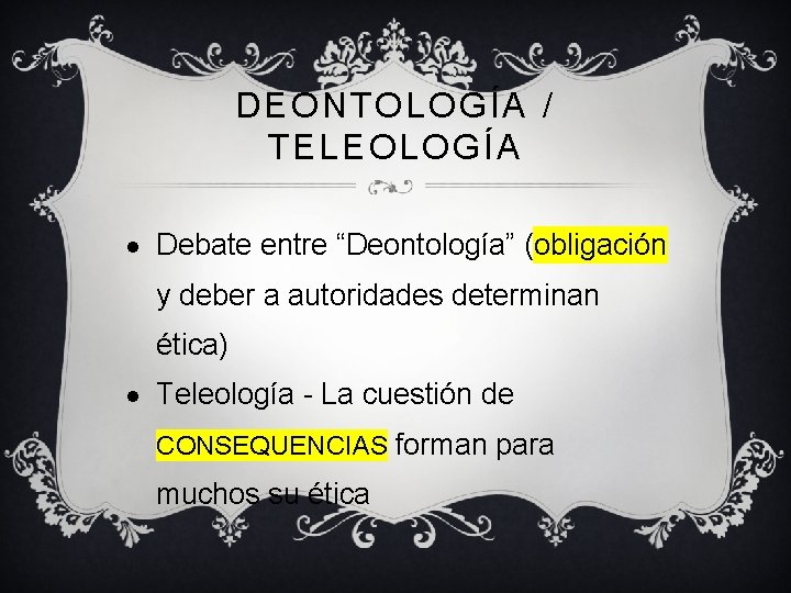 DEONTOLOGÍA / TELEOLOGÍA Debate entre “Deontología” (obligación y deber a autoridades determinan ética) Teleología