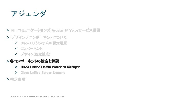 アジェンダ Ø NTTコミュニケーションズ Arcstar IP Voiceサービス概要 Ø デザイン / コンポーネントについて ü Cisco UC システムの認定履歴 アジェンダ Ø NTTコミュニケーションズ Arcstar IP Voiceサービス概要 Ø デザイン / コンポーネントについて ü Cisco UC システムの認定履歴