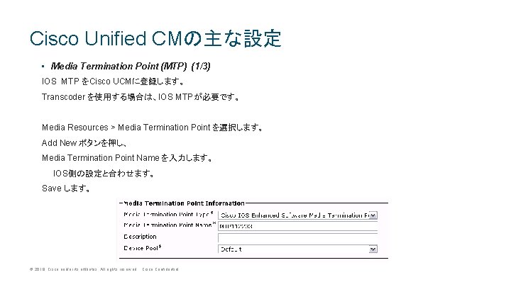 Cisco Unified CMの主な設定 • Media Termination Point (MTP) (1/3) IOS MTP をCisco UCMに登録します。 Transcoder Cisco Unified CMの主な設定 • Media Termination Point (MTP) (1/3) IOS MTP をCisco UCMに登録します。 Transcoder