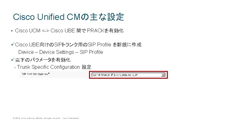 Cisco Unified CMの主な設定 • Cisco UCM <-> Cisco UBE 間で PRACKを有効化 ü Cisco UBE向けのSIPトランク用のSIP Cisco Unified CMの主な設定 • Cisco UCM <-> Cisco UBE 間で PRACKを有効化 ü Cisco UBE向けのSIPトランク用のSIP