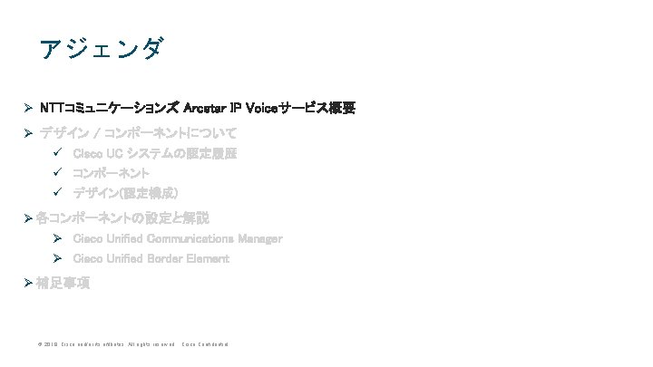 アジェンダ Ø NTTコミュニケーションズ Arcstar IP Voiceサービス概要 Ø デザイン / コンポーネントについて ü Cisco UC システムの認定履歴 アジェンダ Ø NTTコミュニケーションズ Arcstar IP Voiceサービス概要 Ø デザイン / コンポーネントについて ü Cisco UC システムの認定履歴