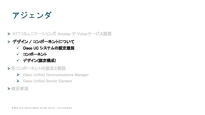 アジェンダ Ø NTTコミュニケーションズ Arcstar IP Voiceサービス概要 Ø デザイン / コンポーネントについて ü Cisco UC システムの認定履歴 アジェンダ Ø NTTコミュニケーションズ Arcstar IP Voiceサービス概要 Ø デザイン / コンポーネントについて ü Cisco UC システムの認定履歴