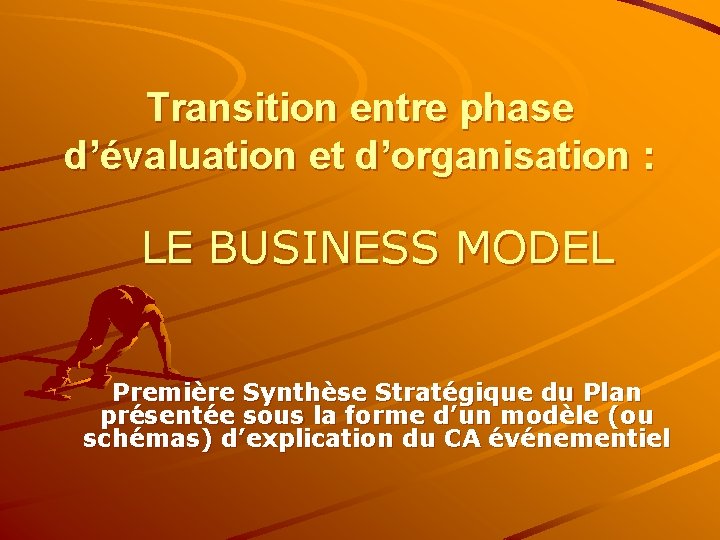 Transition entre phase d’évaluation et d’organisation : LE BUSINESS MODEL Première Synthèse Stratégique du