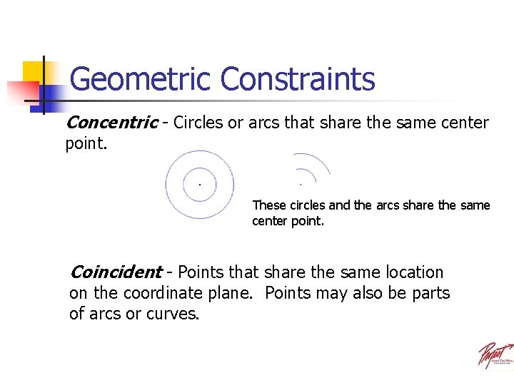 Geometric Constraints Concentric - Circles or arcs that share the same center point. These