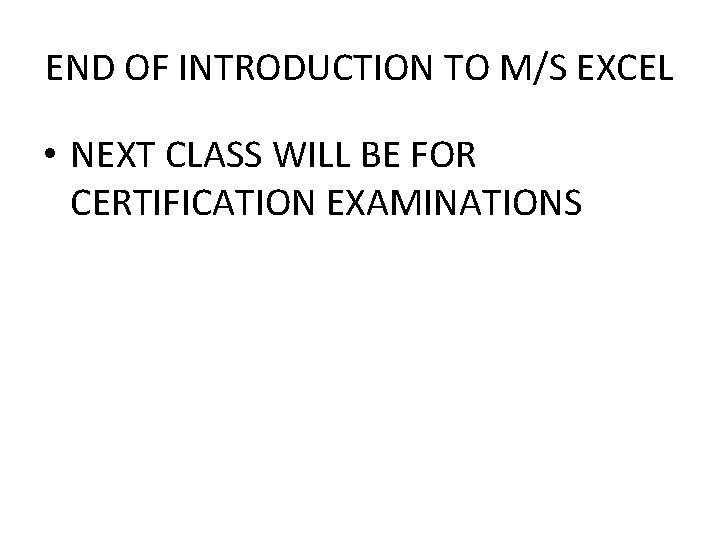 END OF INTRODUCTION TO M/S EXCEL • NEXT CLASS WILL BE FOR CERTIFICATION EXAMINATIONS