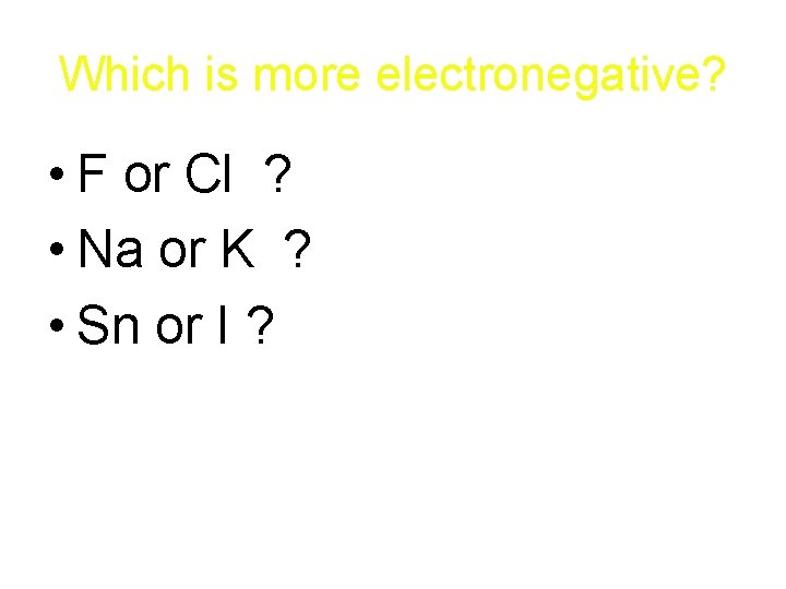 Which is more electronegative? • F or Cl ? • Na or K ?