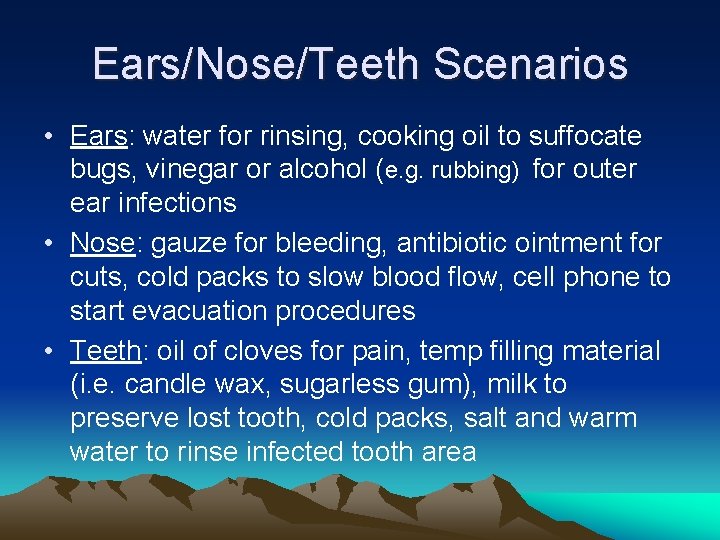 Ears/Nose/Teeth Scenarios • Ears: water for rinsing, cooking oil to suffocate bugs, vinegar or