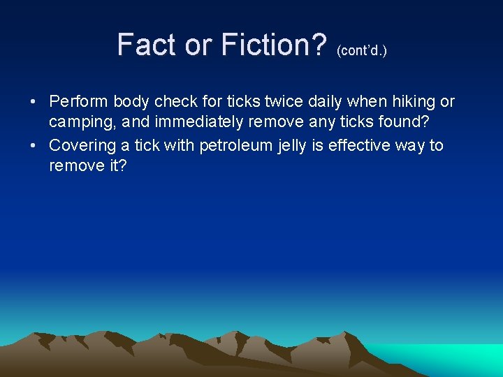 Fact or Fiction? (cont’d. ) • Perform body check for ticks twice daily when