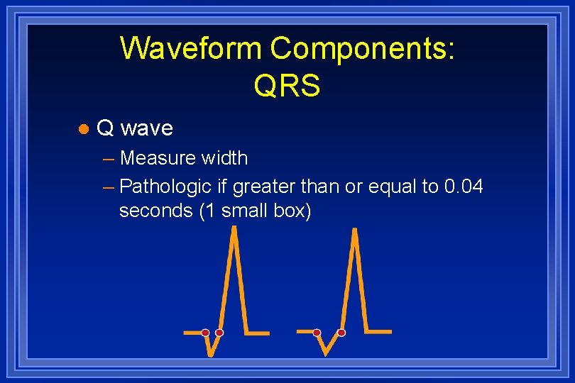 Waveform Components: QRS l Q wave – Measure width – Pathologic if greater than
