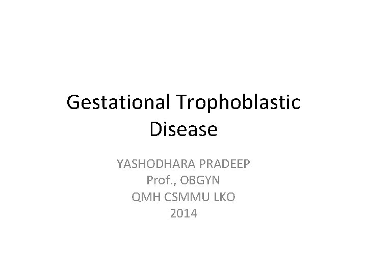 Gestational Trophoblastic Disease YASHODHARA PRADEEP Prof. , OBGYN QMH CSMMU LKO 2014 