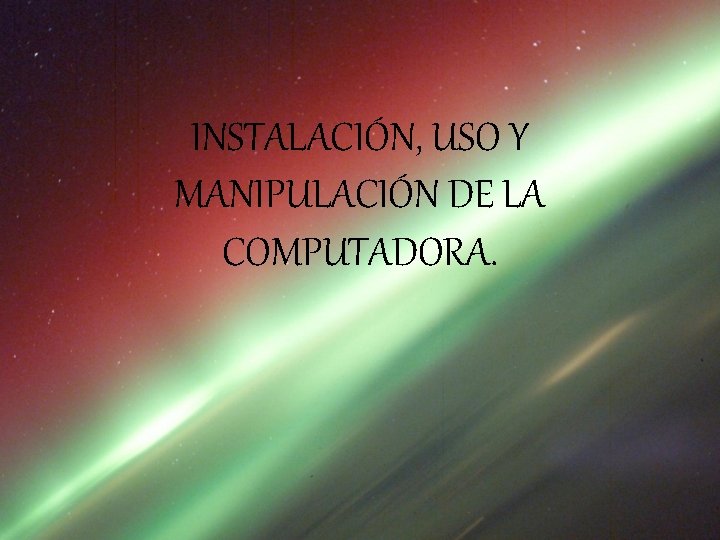 INSTALACIÓN, USO Y MANIPULACIÓN DE LA COMPUTADORA. 