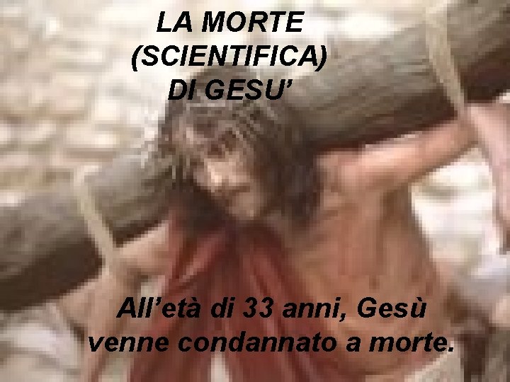 LA MORTE (SCIENTIFICA) DI GESU’ All’età di 33 anni, Gesù venne condannato a morte. LA MORTE (SCIENTIFICA) DI GESU’ All’età di 33 anni, Gesù venne condannato a morte.