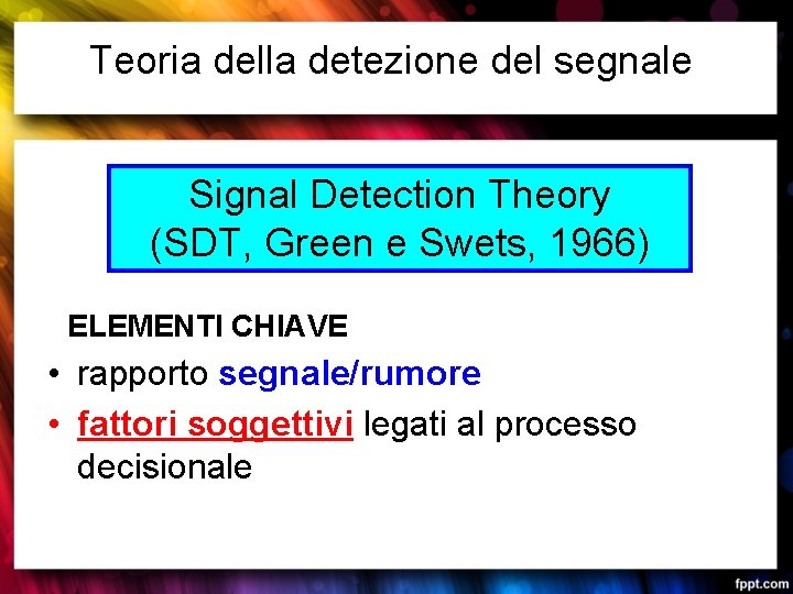 Teoria della detezione del segnale Signal Detection Theory (SDT, Green e Swets, 1966) ELEMENTI