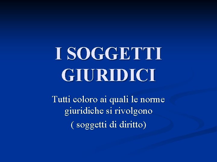 I SOGGETTI GIURIDICI Tutti coloro ai quali le norme giuridiche si rivolgono ( soggetti