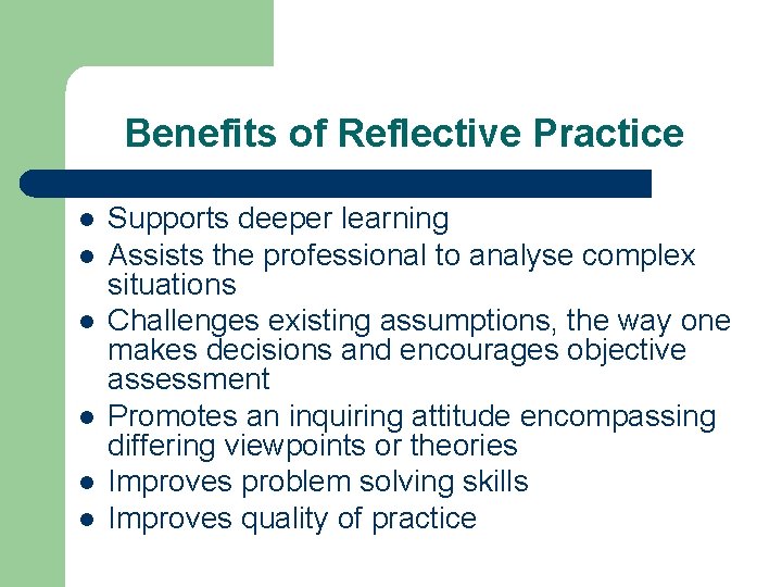 Benefits of Reflective Practice l l l Supports deeper learning Assists the professional to