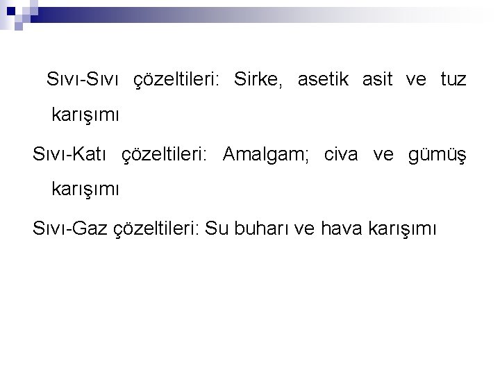  Sıvı-Sıvı çözeltileri: Sirke, asetik asit ve tuz karışımı Sıvı-Katı çözeltileri: Amalgam; civa ve