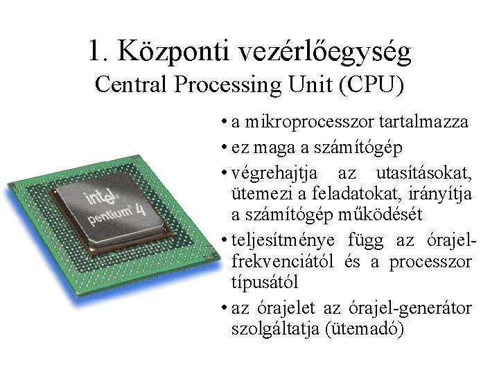 1. Központi vezérlőegység Central Processing Unit (CPU) • a mikroprocesszor tartalmazza • ez maga