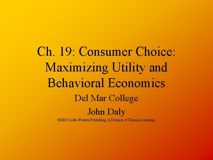 Ch. 19: Consumer Choice: Maximizing Utility and Behavioral Economics Del Mar College John Daly