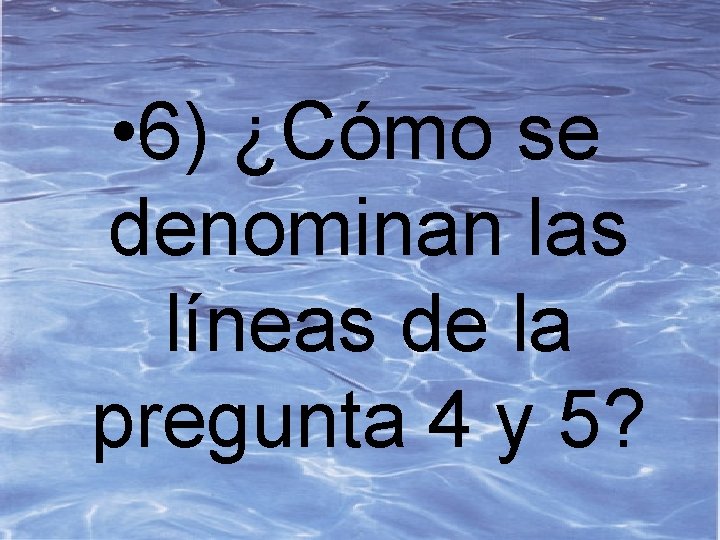  • 6) ¿Cómo se denominan las líneas de la pregunta 4 y 5?