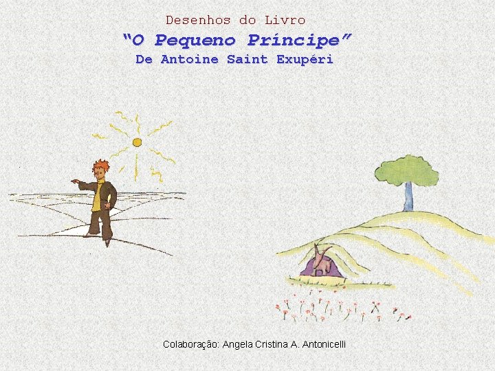 Desenhos do Livro “O Pequeno Príncipe” De Antoine Saint Exupéri Colaboração: Angela Cristina A. Desenhos do Livro “O Pequeno Príncipe” De Antoine Saint Exupéri Colaboração: Angela Cristina A.