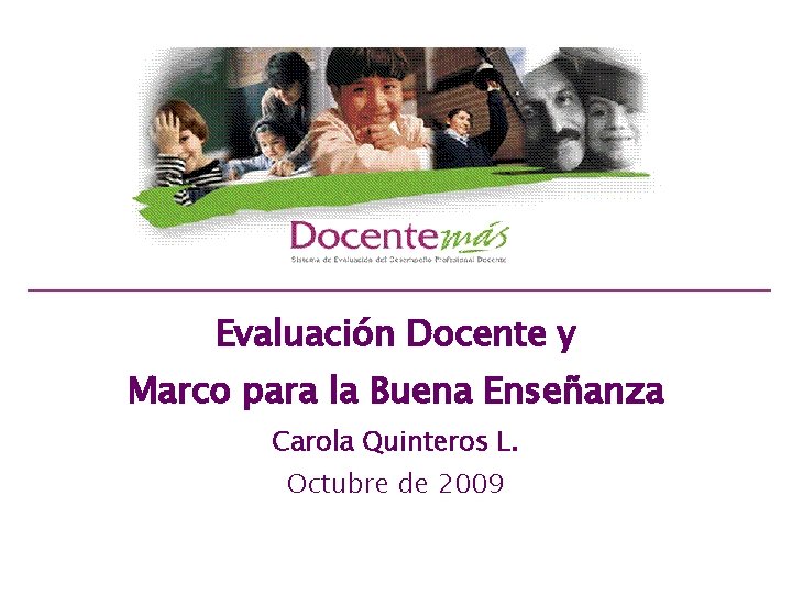 Evaluación Docente y Marco para la Buena Enseñanza Carola Quinteros L. Octubre de 2009