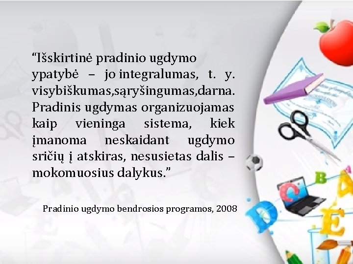 “Išskirtinė pradinio ugdymo ypatybė – jo integralumas, t. y. visybiškumas, sąryšingumas, darna. Pradinis ugdymas