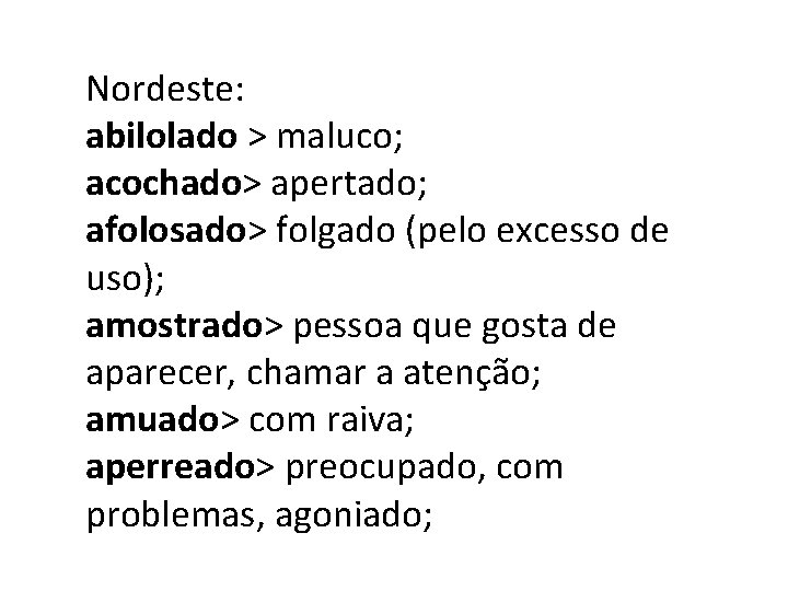 Nordeste: abilolado > maluco; acochado> apertado; afolosado> folgado (pelo excesso de uso); amostrado> pessoa