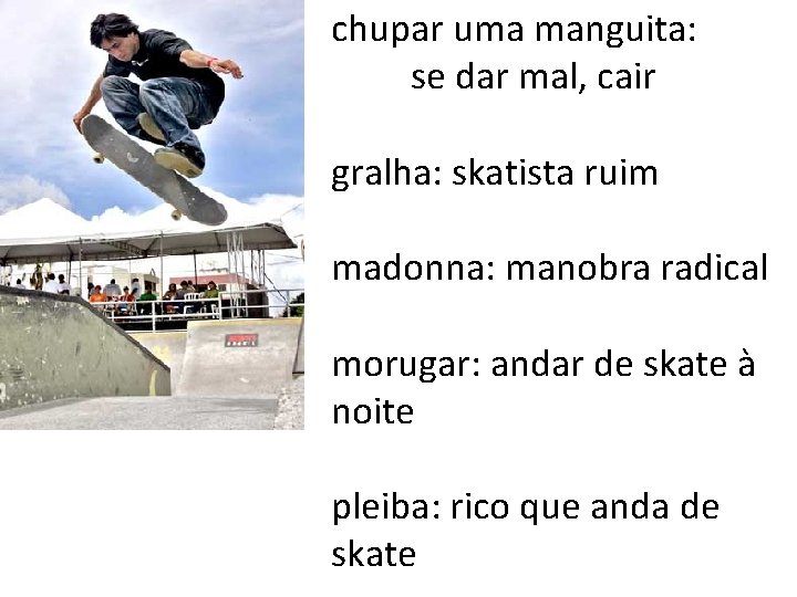 chupar uma manguita: se dar mal, cair gralha: skatista ruim madonna: manobra radical morugar: