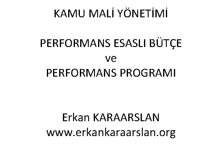 KAMU MALİ YÖNETİMİ PERFORMANS ESASLI BÜTÇE ve PERFORMANS PROGRAMI Erkan KARAARSLAN www. erkankaraarslan. org