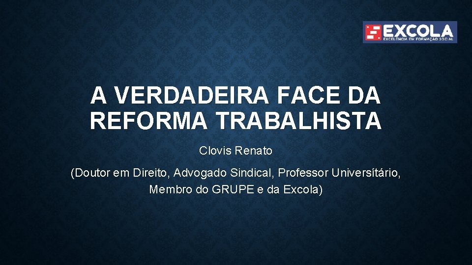 A VERDADEIRA FACE DA REFORMA TRABALHISTA Clovis Renato (Doutor em Direito, Advogado Sindical, Professor