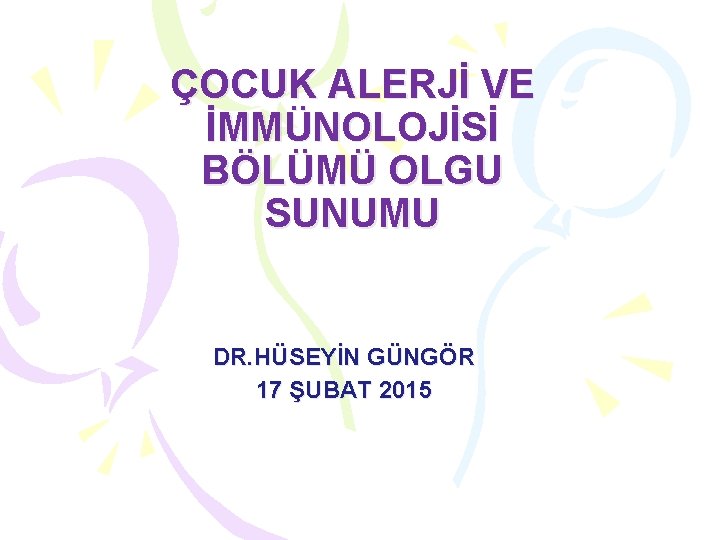 ÇOCUK ALERJİ VE İMMÜNOLOJİSİ BÖLÜMÜ OLGU SUNUMU DR. HÜSEYİN GÜNGÖR 17 ŞUBAT 2015 ÇOCUK ALERJİ VE İMMÜNOLOJİSİ BÖLÜMÜ OLGU SUNUMU DR. HÜSEYİN GÜNGÖR 17 ŞUBAT 2015