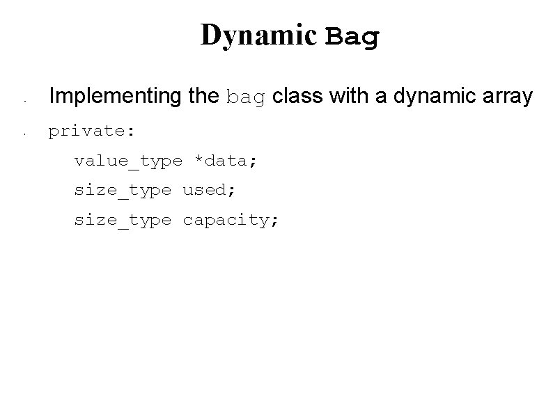 Dynamic Bag • • Implementing the bag class with a dynamic array private: value_type